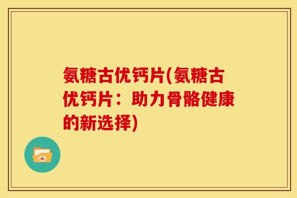 氨糖古优钙片(氨糖古优钙片：助力骨骼健康的新选择)