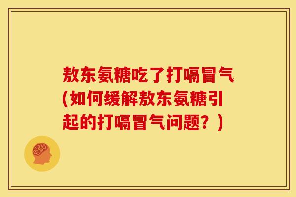 敖东氨糖吃了打嗝冒气(如何缓解敖东氨糖引起的打嗝冒气问题？)
