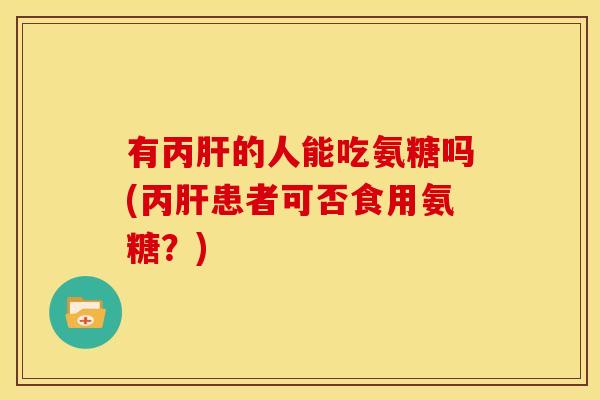 有丙肝的人能吃氨糖吗(丙肝患者可否食用氨糖？)