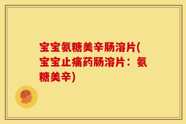 宝宝氨糖美辛肠溶片(宝宝止痛药肠溶片：氨糖美辛)