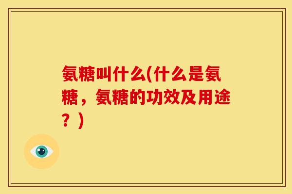 氨糖叫什么(什么是氨糖，氨糖的功效及用途？)