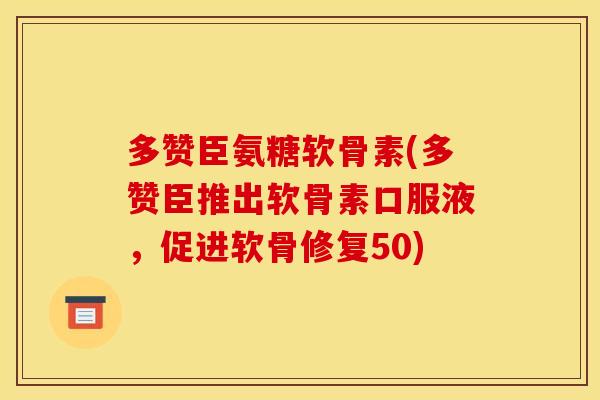 多赞臣氨糖软骨素(多赞臣推出软骨素口服液，促进软骨修复50)