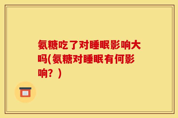 氨糖吃了对睡眠影响大吗(氨糖对睡眠有何影响？)