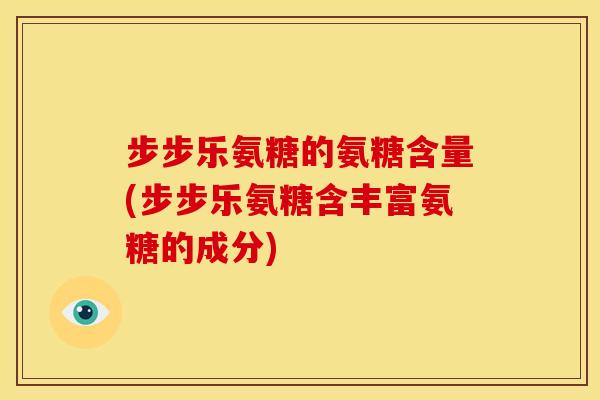 步步乐氨糖的氨糖含量(步步乐氨糖含丰富氨糖的成分)