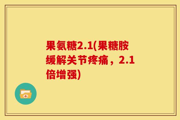 果氨糖2.1(果糖胺缓解关节疼痛，2.1倍增强)