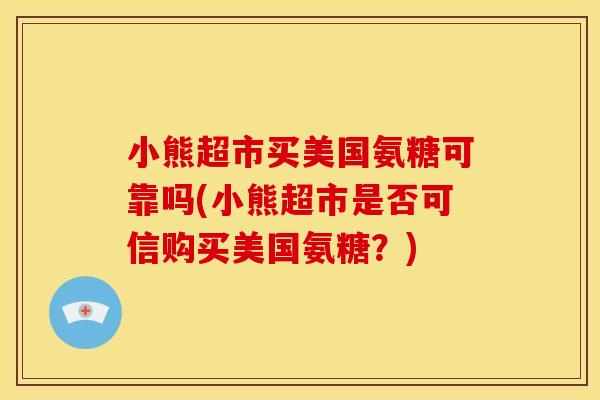 小熊超市买美国氨糖可靠吗(小熊超市是否可信购买美国氨糖？)