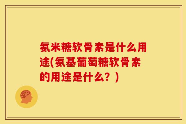 氨米糖软骨素是什么用途(氨基葡萄糖软骨素的用途是什么？)