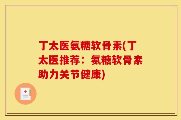 丁太医氨糖软骨素(丁太医推荐：氨糖软骨素助力关节健康)