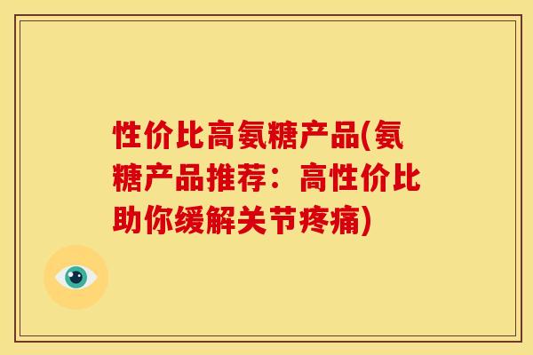 性价比高氨糖产品(氨糖产品推荐：高性价比助你缓解关节疼痛)