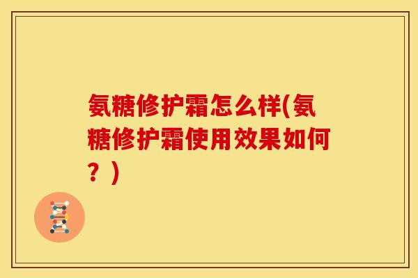 氨糖修护霜怎么样(氨糖修护霜使用效果如何？)
