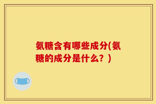 氨糖含有哪些成分(氨糖的成分是什么？)
