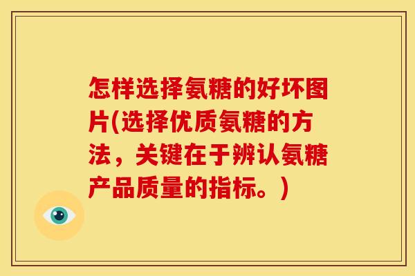 怎样选择氨糖的好坏图片(选择优质氨糖的方法，关键在于辨认氨糖产品质量的指标。)