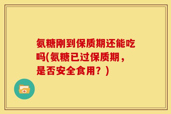 氨糖刚到保质期还能吃吗(氨糖已过保质期，是否安全食用？)