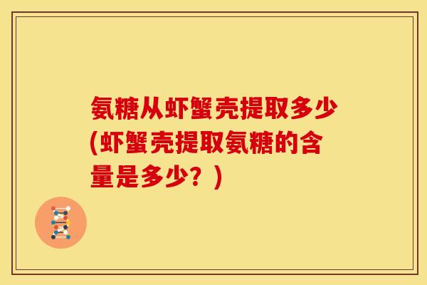 氨糖从虾蟹壳提取多少(虾蟹壳提取氨糖的含量是多少？)