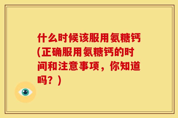 什么时候该服用氨糖钙(正确服用氨糖钙的时间和注意事项，你知道吗？)