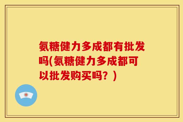 氨糖健力多成都有批发吗(氨糖健力多成都可以批发购买吗？)