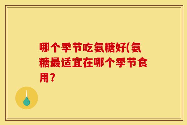 哪个季节吃氨糖好(氨糖最适宜在哪个季节食用？