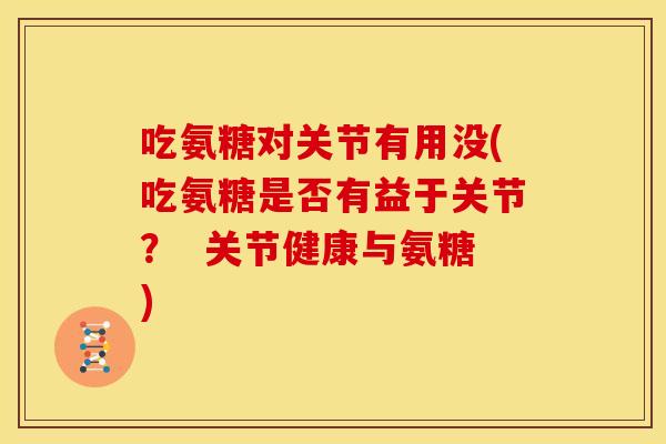 吃氨糖对关节有用没(吃氨糖是否有益于关节？  关节健康与氨糖)
