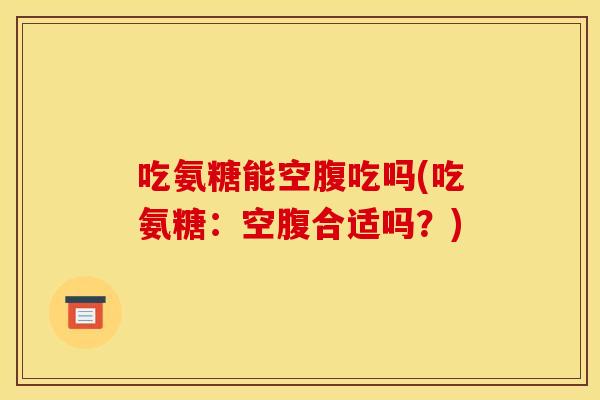 吃氨糖能空腹吃吗(吃氨糖：空腹合适吗？)