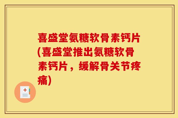 喜盛堂氨糖软骨素钙片(喜盛堂推出氨糖软骨素钙片，缓解骨关节疼痛)