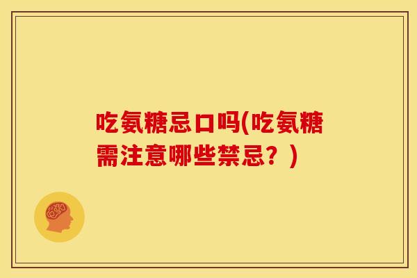 吃氨糖忌口吗(吃氨糖需注意哪些禁忌？)