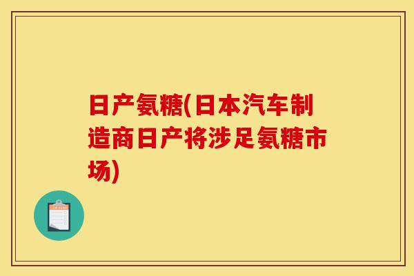 日产氨糖(日本汽车制造商日产将涉足氨糖市场)