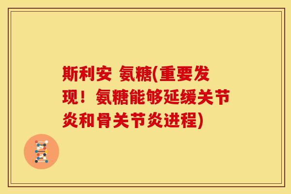 斯利安 氨糖(重要发现！氨糖能够延缓关节炎和骨关节炎进程)