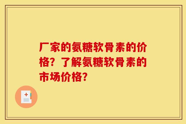 厂家的氨糖软骨素的价格？了解氨糖软骨素的市场价格？