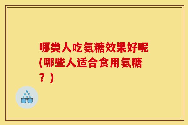 哪类人吃氨糖效果好呢(哪些人适合食用氨糖？)