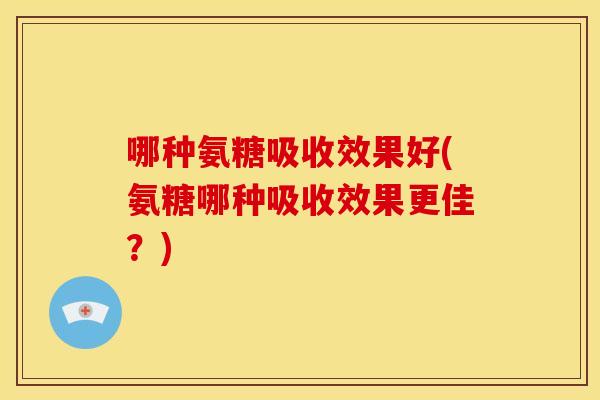 哪种氨糖吸收效果好(氨糖哪种吸收效果更佳？)