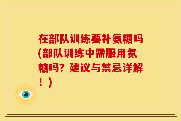 在部队训练要补氨糖吗(部队训练中需服用氨糖吗？建议与禁忌详解！)
