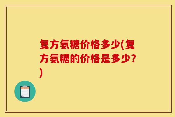 复方氨糖价格多少(复方氨糖的价格是多少？)