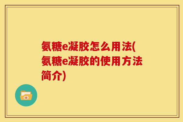 氨糖e凝胶怎么用法(氨糖e凝胶的使用方法简介)