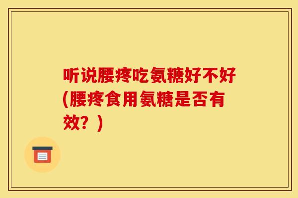 听说腰疼吃氨糖好不好(腰疼食用氨糖是否有效？)