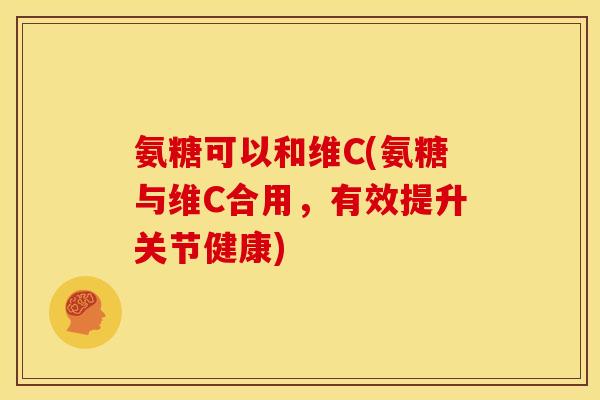 氨糖可以和维C(氨糖与维C合用，有效提升关节健康)