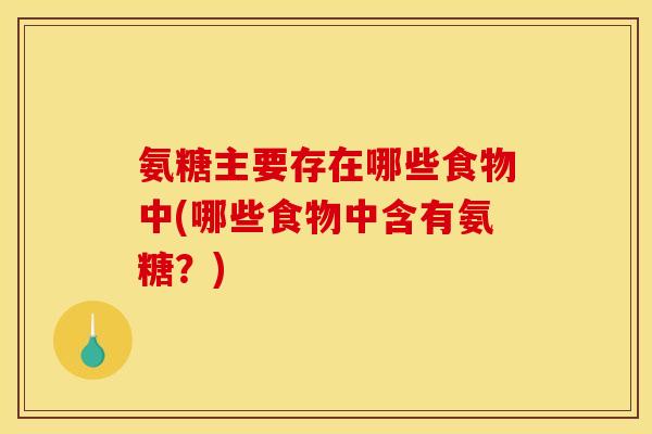 氨糖主要存在哪些食物中(哪些食物中含有氨糖？)