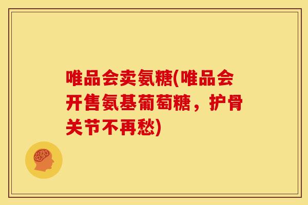 唯品会卖氨糖(唯品会开售氨基葡萄糖，护骨关节不再愁)