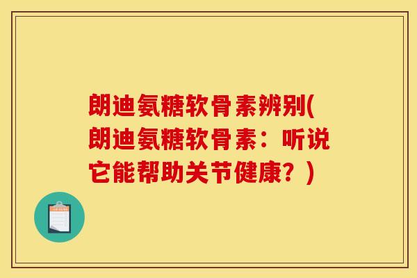 朗迪氨糖软骨素辨别(朗迪氨糖软骨素：听说它能帮助关节健康？)