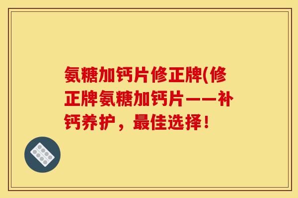 氨糖加钙片修正牌(修正牌氨糖加钙片——补钙养护，最佳选择！