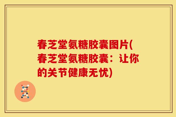 春芝堂氨糖胶囊图片(春芝堂氨糖胶囊：让你的关节健康无忧)