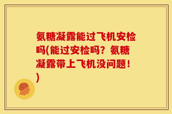 氨糖凝露能过飞机安检吗(能过安检吗？氨糖凝露带上飞机没问题！)