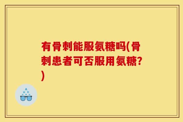 有骨刺能服氨糖吗(骨刺患者可否服用氨糖？)