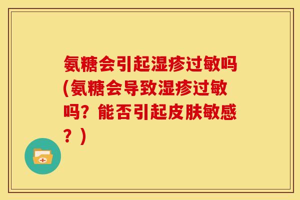 氨糖会引起湿疹过敏吗(氨糖会导致湿疹过敏吗？能否引起皮肤敏感？)