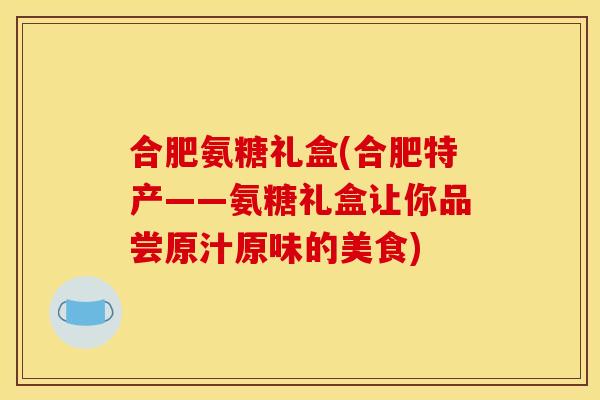 合肥氨糖礼盒(合肥特产——氨糖礼盒让你品尝原汁原味的美食)