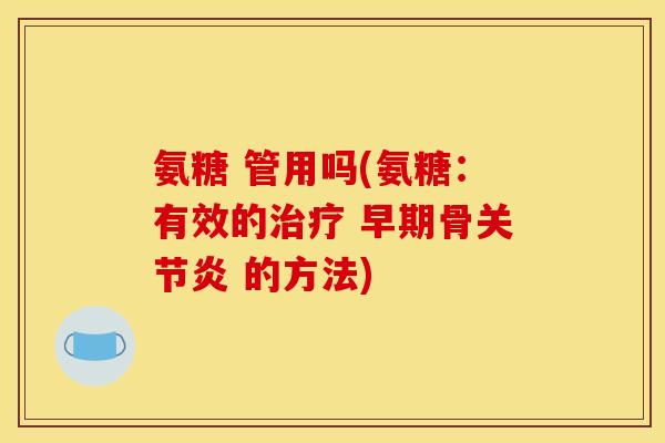 氨糖 管用吗(氨糖：有效的治疗 早期骨关节炎 的方法)