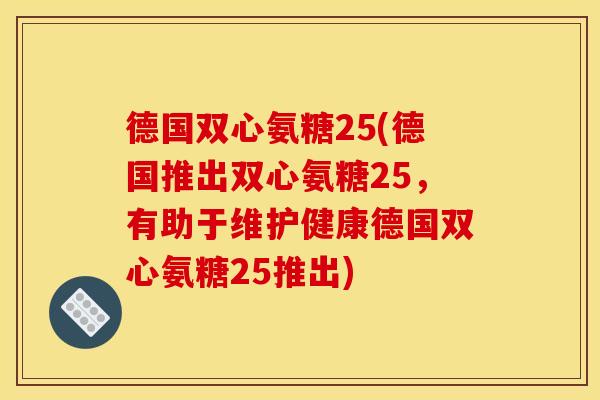 德国双心氨糖25(德国推出双心氨糖25，有助于维护健康德国双心氨糖25推出)