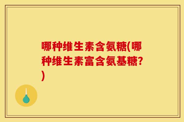 哪种维生素含氨糖(哪种维生素富含氨基糖？)