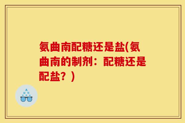 氨曲南配糖还是盐(氨曲南的制剂：配糖还是配盐？)