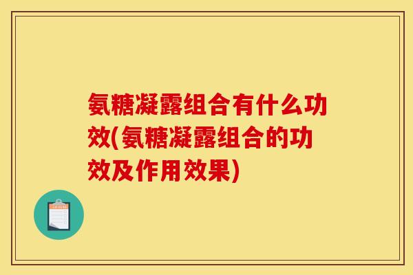氨糖凝露组合有什么功效(氨糖凝露组合的功效及作用效果)