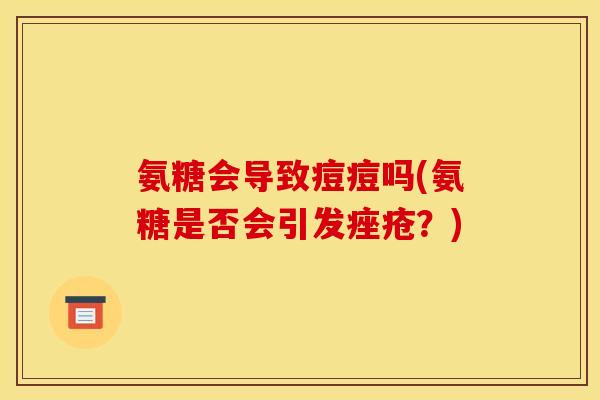 氨糖会导致痘痘吗(氨糖是否会引发痤疮？)